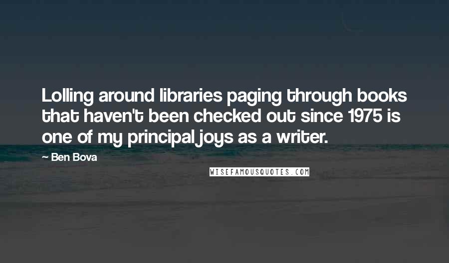 Ben Bova Quotes: Lolling around libraries paging through books that haven't been checked out since 1975 is one of my principal joys as a writer.