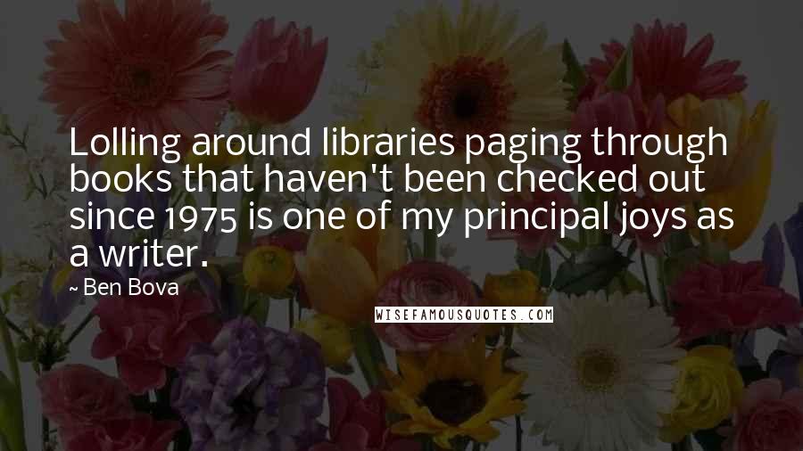 Ben Bova Quotes: Lolling around libraries paging through books that haven't been checked out since 1975 is one of my principal joys as a writer.