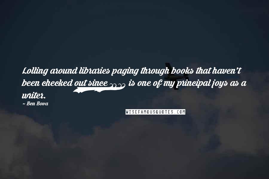 Ben Bova Quotes: Lolling around libraries paging through books that haven't been checked out since 1975 is one of my principal joys as a writer.