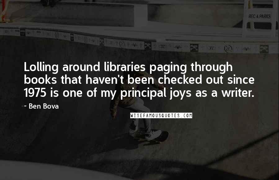 Ben Bova Quotes: Lolling around libraries paging through books that haven't been checked out since 1975 is one of my principal joys as a writer.