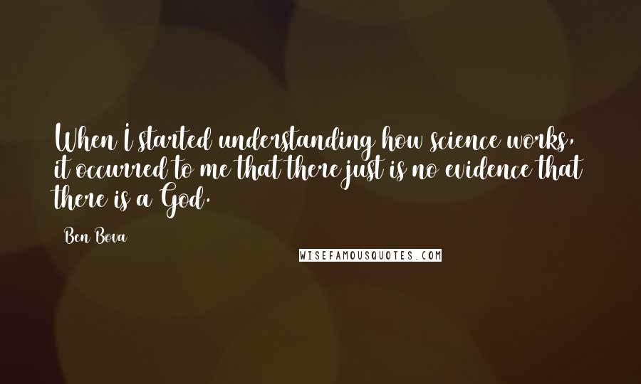 Ben Bova Quotes: When I started understanding how science works, it occurred to me that there just is no evidence that there is a God.