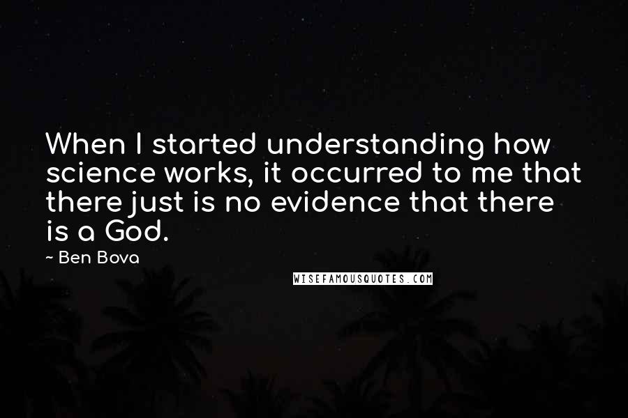 Ben Bova Quotes: When I started understanding how science works, it occurred to me that there just is no evidence that there is a God.