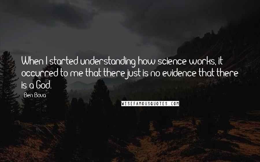 Ben Bova Quotes: When I started understanding how science works, it occurred to me that there just is no evidence that there is a God.