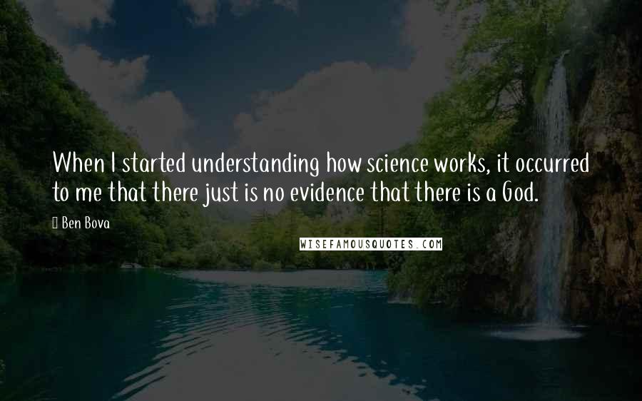 Ben Bova Quotes: When I started understanding how science works, it occurred to me that there just is no evidence that there is a God.