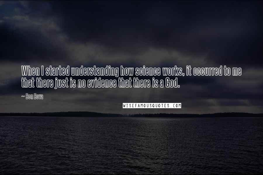 Ben Bova Quotes: When I started understanding how science works, it occurred to me that there just is no evidence that there is a God.