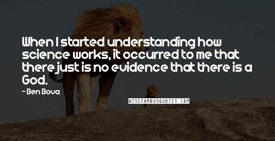 Ben Bova Quotes: When I started understanding how science works, it occurred to me that there just is no evidence that there is a God.