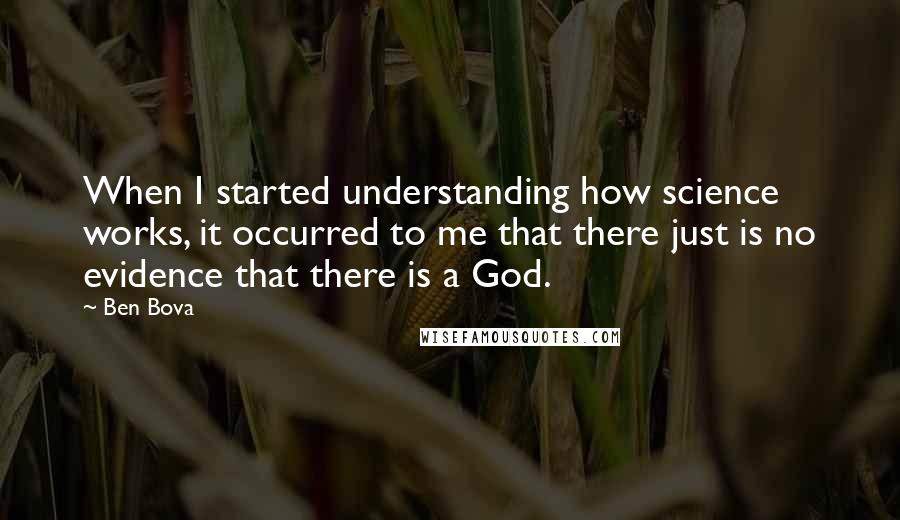 Ben Bova Quotes: When I started understanding how science works, it occurred to me that there just is no evidence that there is a God.