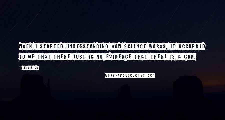 Ben Bova Quotes: When I started understanding how science works, it occurred to me that there just is no evidence that there is a God.