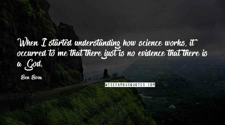 Ben Bova Quotes: When I started understanding how science works, it occurred to me that there just is no evidence that there is a God.