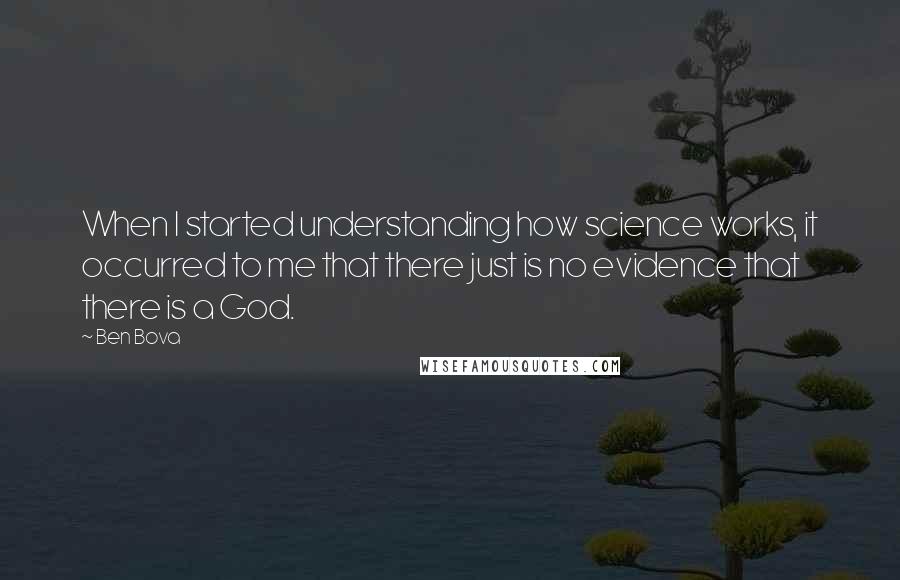 Ben Bova Quotes: When I started understanding how science works, it occurred to me that there just is no evidence that there is a God.