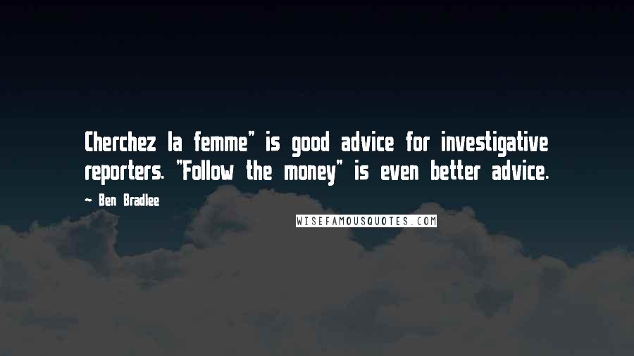 Ben Bradlee Quotes: Cherchez la femme" is good advice for investigative reporters. "Follow the money" is even better advice.