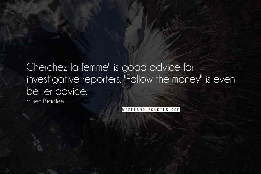 Ben Bradlee Quotes: Cherchez la femme" is good advice for investigative reporters. "Follow the money" is even better advice.