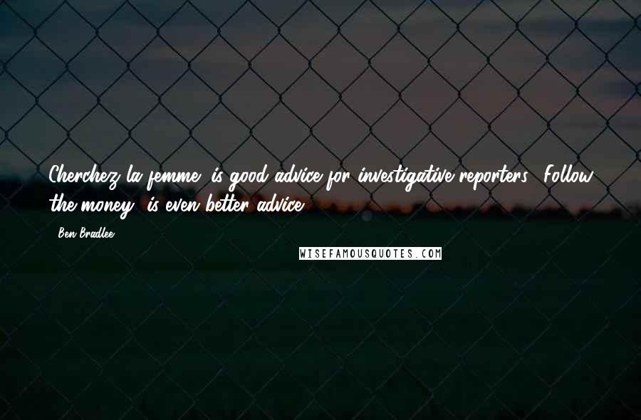 Ben Bradlee Quotes: Cherchez la femme" is good advice for investigative reporters. "Follow the money" is even better advice.