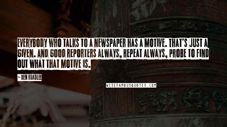 Ben Bradlee Quotes: Everybody who talks to a newspaper has a motive. That's just a given. And good reporters always, repeat always, probe to find out what that motive is.