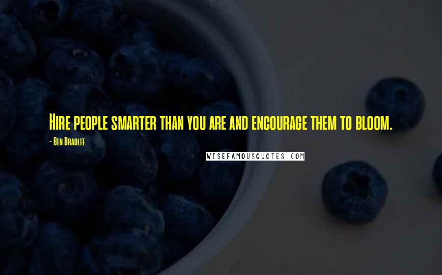 Ben Bradlee Quotes: Hire people smarter than you are and encourage them to bloom.