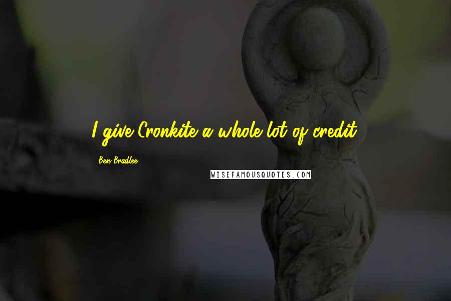 Ben Bradlee Quotes: I give Cronkite a whole lot of credit.