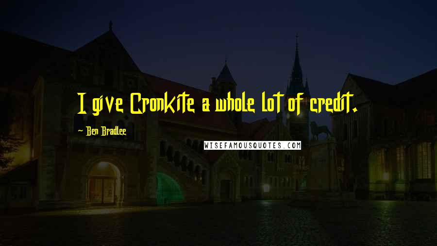 Ben Bradlee Quotes: I give Cronkite a whole lot of credit.