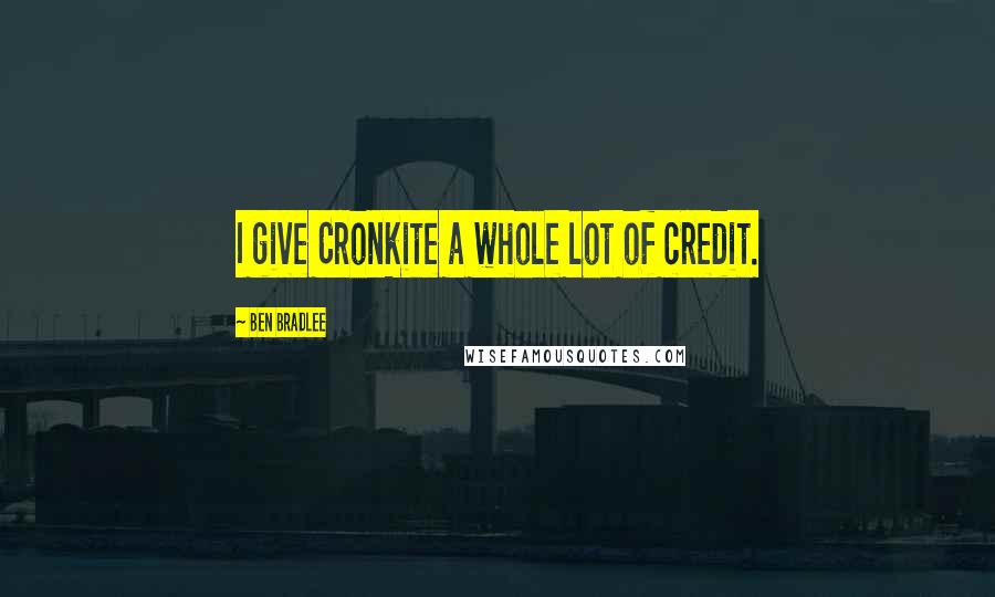 Ben Bradlee Quotes: I give Cronkite a whole lot of credit.