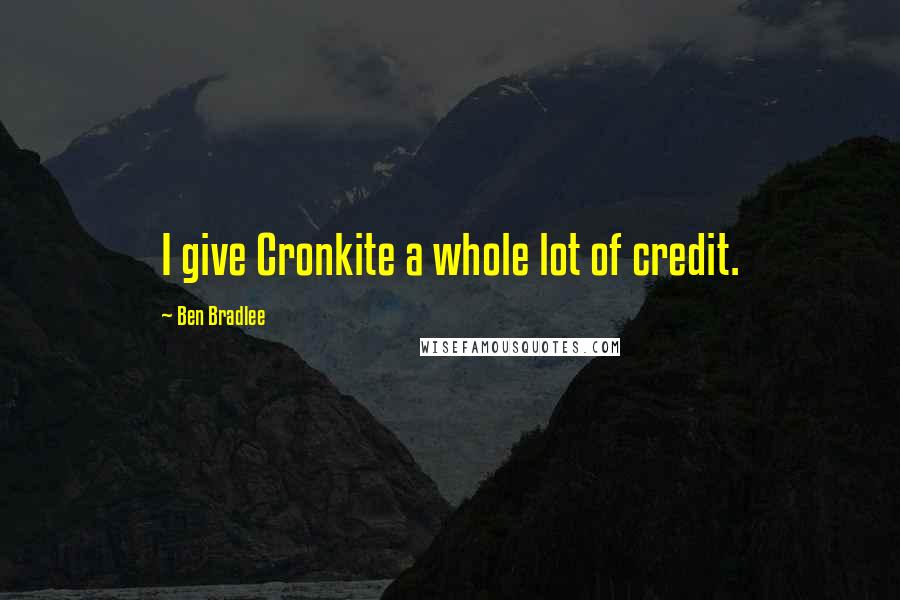 Ben Bradlee Quotes: I give Cronkite a whole lot of credit.