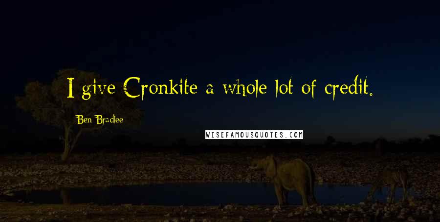 Ben Bradlee Quotes: I give Cronkite a whole lot of credit.