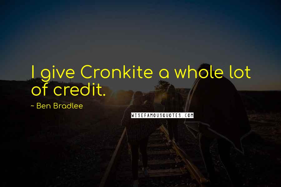 Ben Bradlee Quotes: I give Cronkite a whole lot of credit.