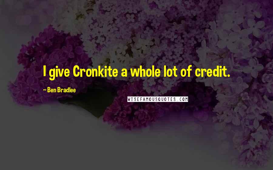 Ben Bradlee Quotes: I give Cronkite a whole lot of credit.