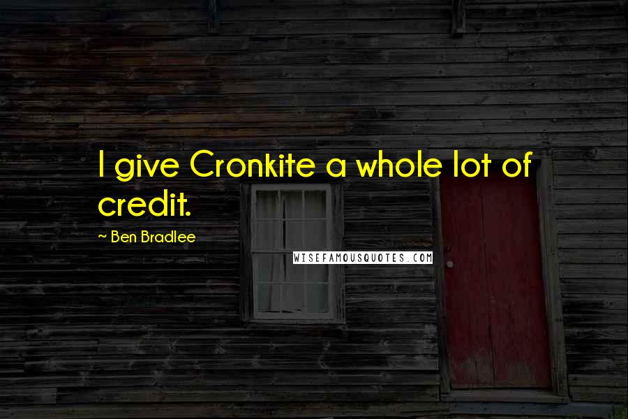 Ben Bradlee Quotes: I give Cronkite a whole lot of credit.