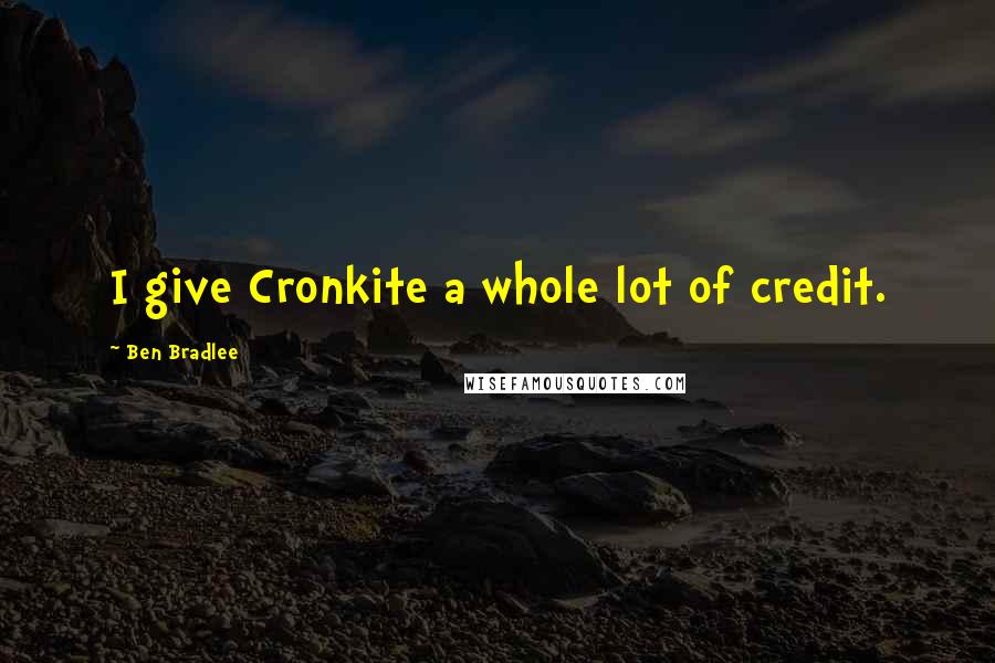 Ben Bradlee Quotes: I give Cronkite a whole lot of credit.