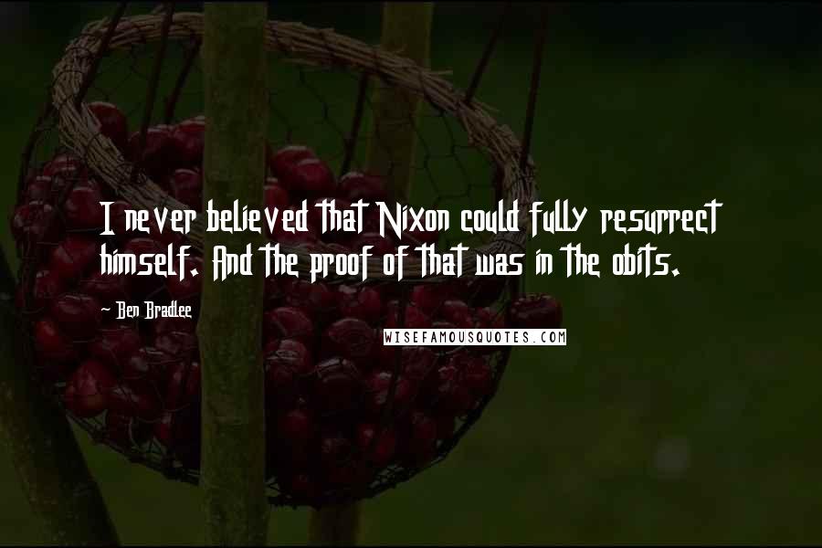 Ben Bradlee Quotes: I never believed that Nixon could fully resurrect himself. And the proof of that was in the obits.