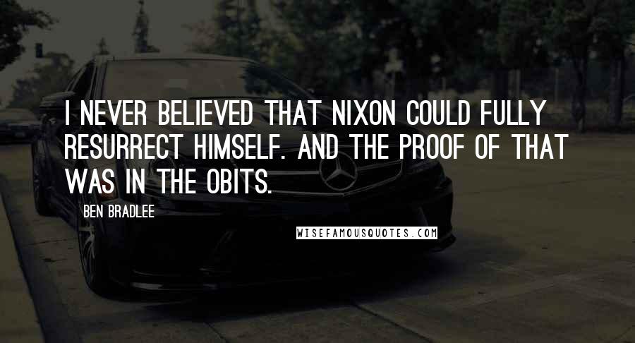 Ben Bradlee Quotes: I never believed that Nixon could fully resurrect himself. And the proof of that was in the obits.