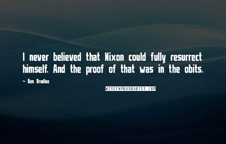 Ben Bradlee Quotes: I never believed that Nixon could fully resurrect himself. And the proof of that was in the obits.