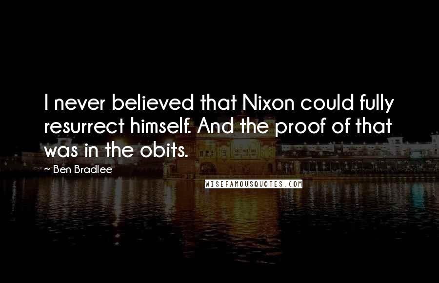 Ben Bradlee Quotes: I never believed that Nixon could fully resurrect himself. And the proof of that was in the obits.