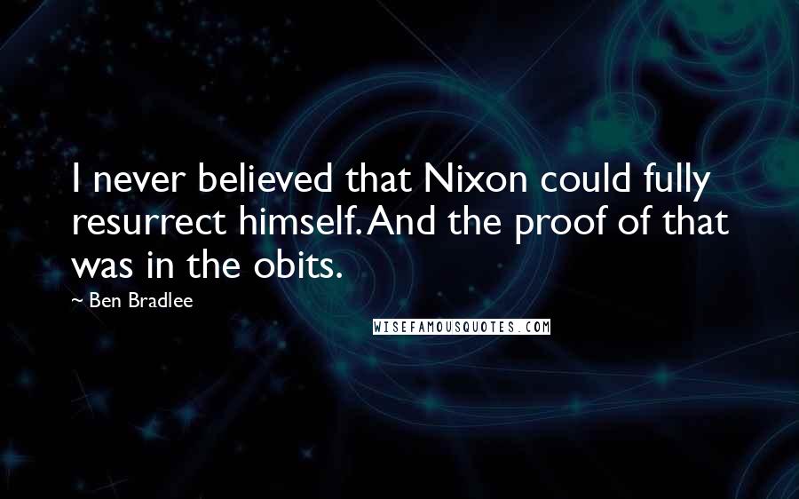 Ben Bradlee Quotes: I never believed that Nixon could fully resurrect himself. And the proof of that was in the obits.