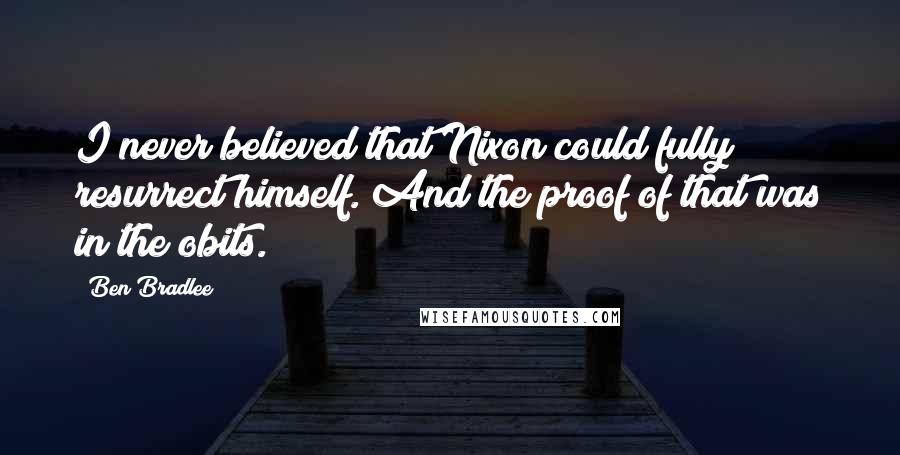 Ben Bradlee Quotes: I never believed that Nixon could fully resurrect himself. And the proof of that was in the obits.