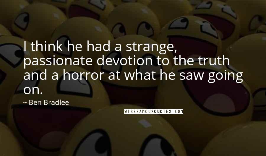 Ben Bradlee Quotes: I think he had a strange, passionate devotion to the truth and a horror at what he saw going on.