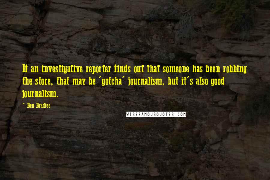 Ben Bradlee Quotes: If an investigative reporter finds out that someone has been robbing the store, that may be 'gotcha' journalism, but it's also good journalism.