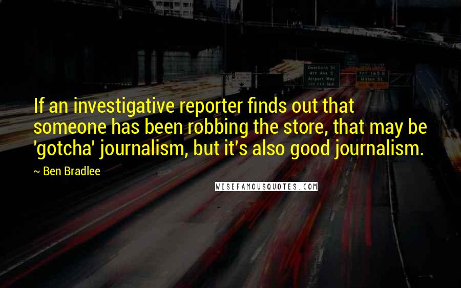 Ben Bradlee Quotes: If an investigative reporter finds out that someone has been robbing the store, that may be 'gotcha' journalism, but it's also good journalism.