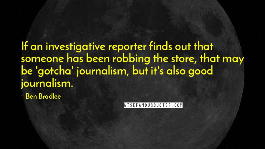 Ben Bradlee Quotes: If an investigative reporter finds out that someone has been robbing the store, that may be 'gotcha' journalism, but it's also good journalism.