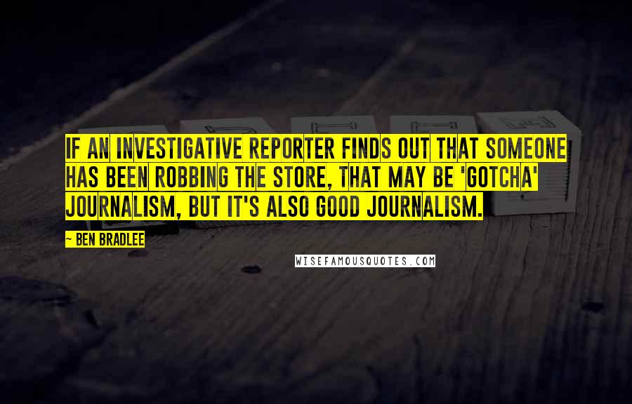 Ben Bradlee Quotes: If an investigative reporter finds out that someone has been robbing the store, that may be 'gotcha' journalism, but it's also good journalism.