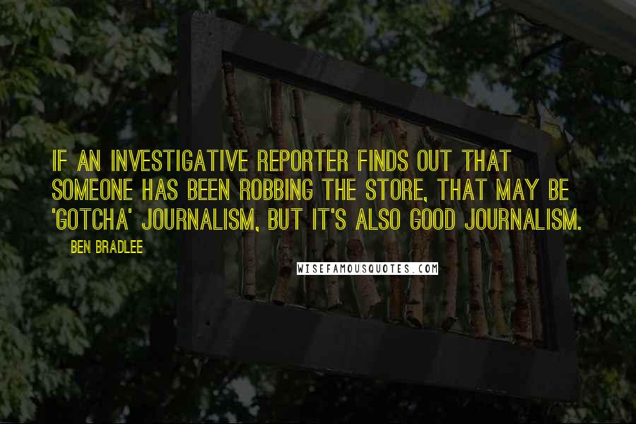 Ben Bradlee Quotes: If an investigative reporter finds out that someone has been robbing the store, that may be 'gotcha' journalism, but it's also good journalism.