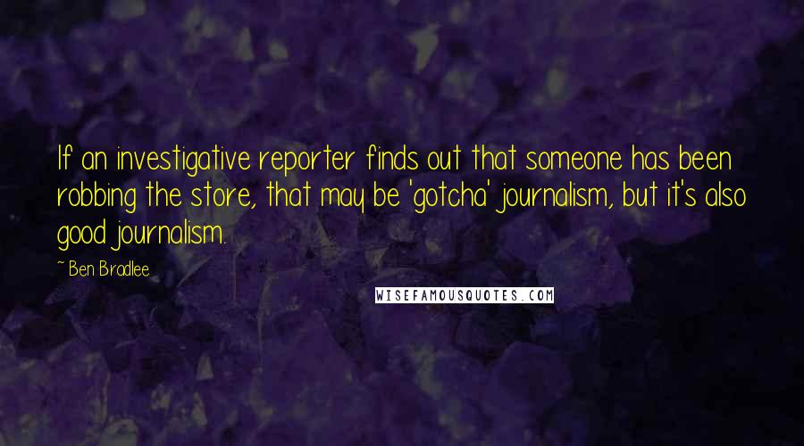 Ben Bradlee Quotes: If an investigative reporter finds out that someone has been robbing the store, that may be 'gotcha' journalism, but it's also good journalism.