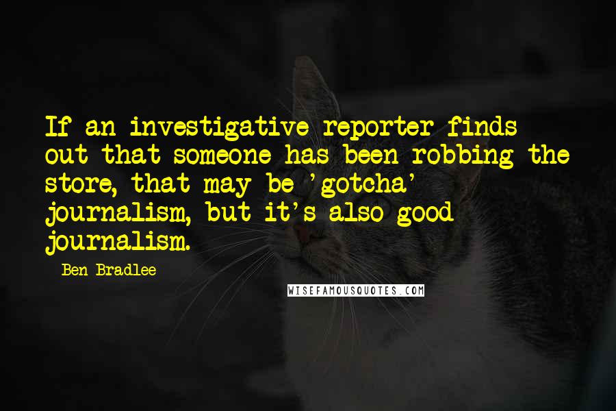 Ben Bradlee Quotes: If an investigative reporter finds out that someone has been robbing the store, that may be 'gotcha' journalism, but it's also good journalism.