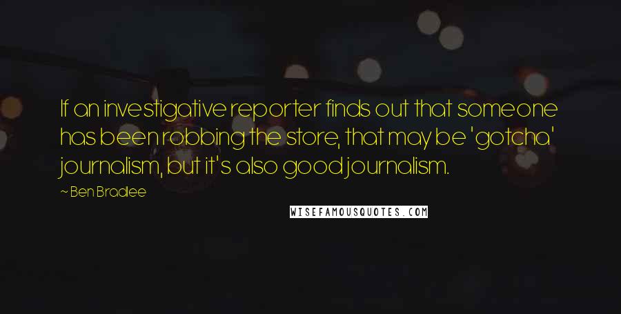 Ben Bradlee Quotes: If an investigative reporter finds out that someone has been robbing the store, that may be 'gotcha' journalism, but it's also good journalism.