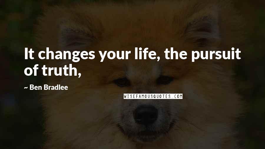 Ben Bradlee Quotes: It changes your life, the pursuit of truth,