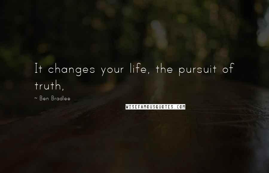 Ben Bradlee Quotes: It changes your life, the pursuit of truth,