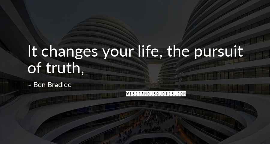 Ben Bradlee Quotes: It changes your life, the pursuit of truth,