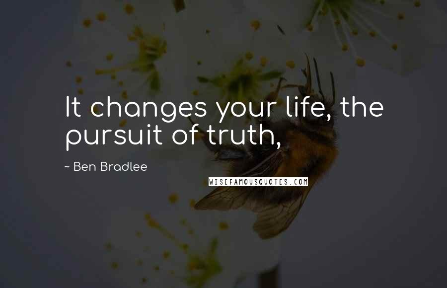 Ben Bradlee Quotes: It changes your life, the pursuit of truth,