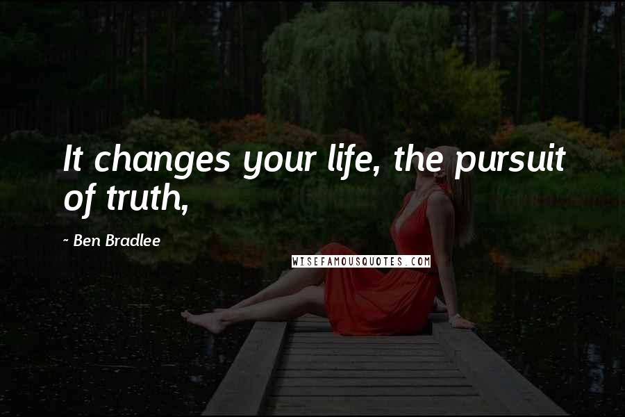 Ben Bradlee Quotes: It changes your life, the pursuit of truth,