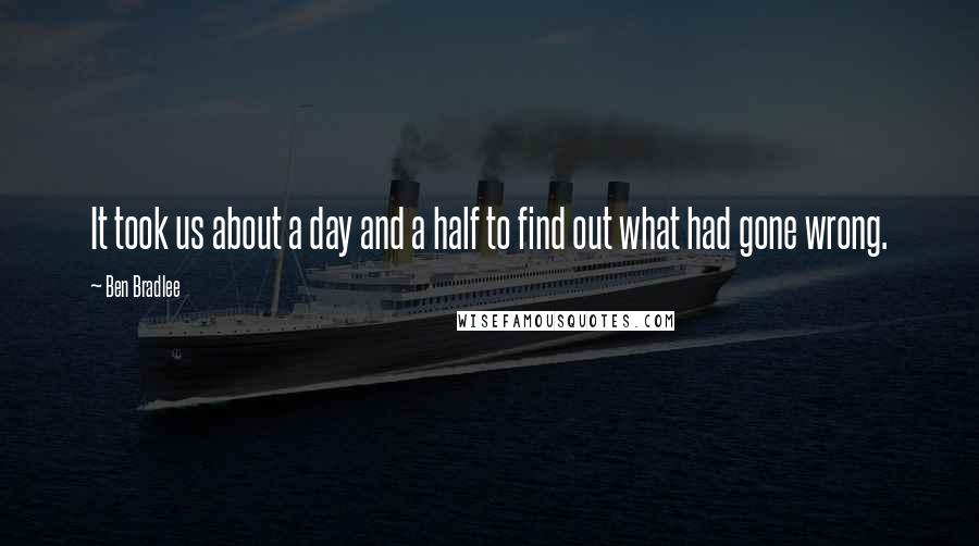 Ben Bradlee Quotes: It took us about a day and a half to find out what had gone wrong.