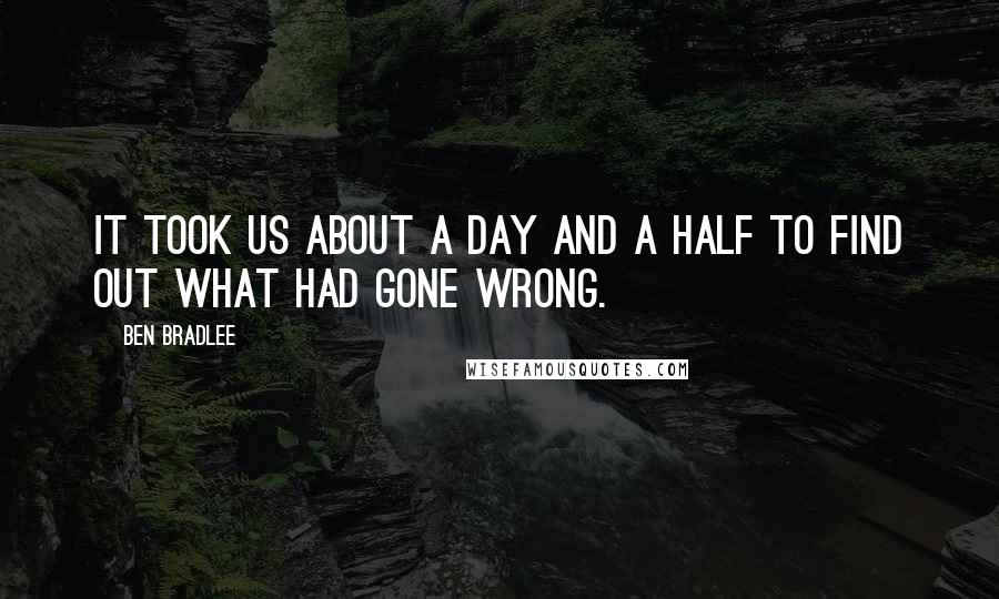Ben Bradlee Quotes: It took us about a day and a half to find out what had gone wrong.